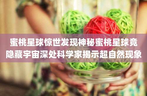 蜜桃星球惊世发现神秘蜜桃星球竟隐藏宇宙深处科学家揭示超自然现象