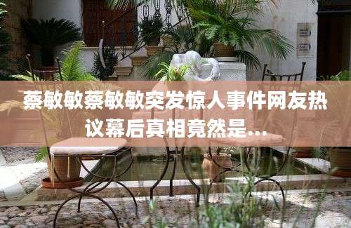 蔡敏敏蔡敏敏突发惊人事件网友热议幕后真相竟然是...