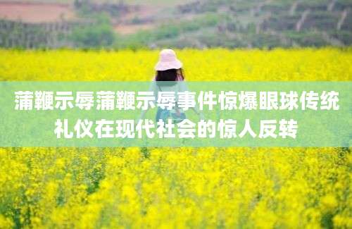 蒲鞭示辱蒲鞭示辱事件惊爆眼球传统礼仪在现代社会的惊人反转