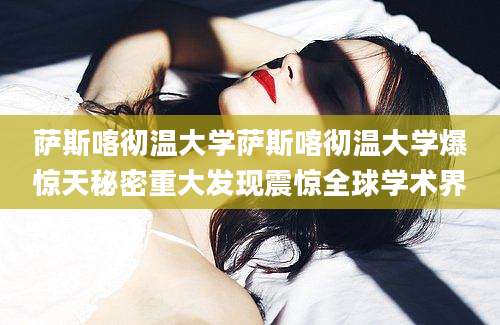 萨斯喀彻温大学萨斯喀彻温大学爆惊天秘密重大发现震惊全球学术界
