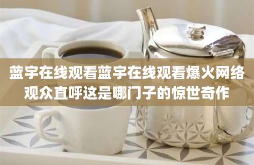 蓝宇在线观看蓝宇在线观看爆火网络观众直呼这是哪门子的惊世奇作