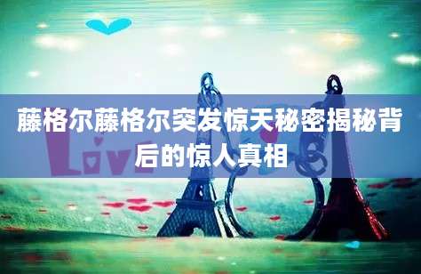 藤格尔藤格尔突发惊天秘密揭秘背后的惊人真相