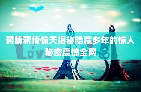 蒋倩蒋倩惊天揭秘隐藏多年的惊人秘密震惊全网