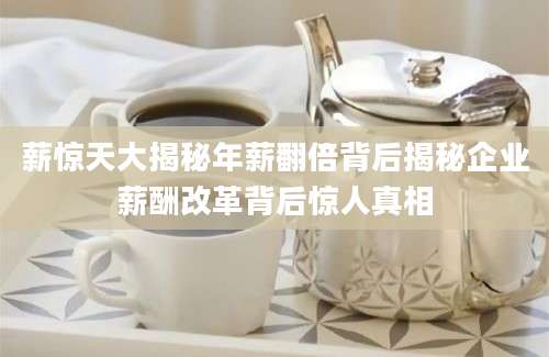 薪惊天大揭秘年薪翻倍背后揭秘企业薪酬改革背后惊人真相