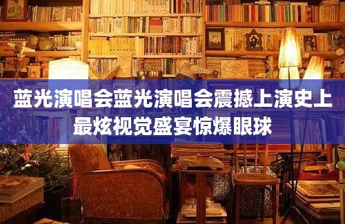 蓝光演唱会蓝光演唱会震撼上演史上最炫视觉盛宴惊爆眼球