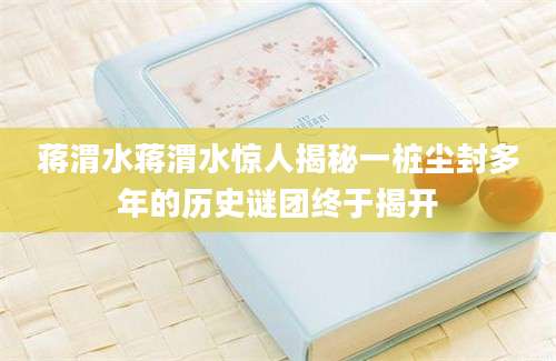 蒋渭水蒋渭水惊人揭秘一桩尘封多年的历史谜团终于揭开