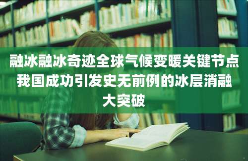 融冰融冰奇迹全球气候变暖关键节点我国成功引发史无前例的冰层消融大突破