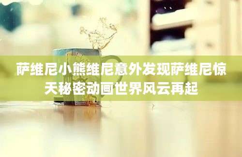 萨维尼小熊维尼意外发现萨维尼惊天秘密动画世界风云再起