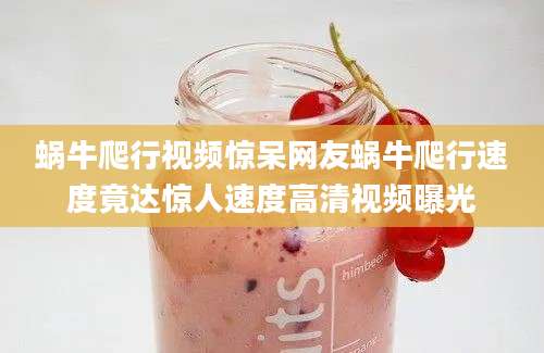 蜗牛爬行视频惊呆网友蜗牛爬行速度竟达惊人速度高清视频曝光