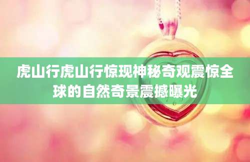 虎山行虎山行惊现神秘奇观震惊全球的自然奇景震撼曝光