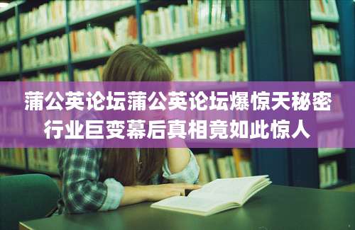 蒲公英论坛蒲公英论坛爆惊天秘密行业巨变幕后真相竟如此惊人