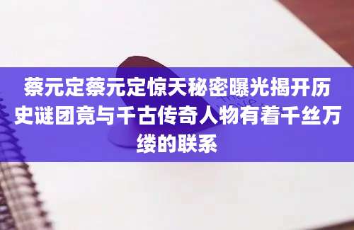蔡元定蔡元定惊天秘密曝光揭开历史谜团竟与千古传奇人物有着千丝万缕的联系
