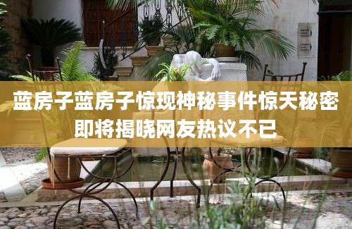 蓝房子蓝房子惊现神秘事件惊天秘密即将揭晓网友热议不已