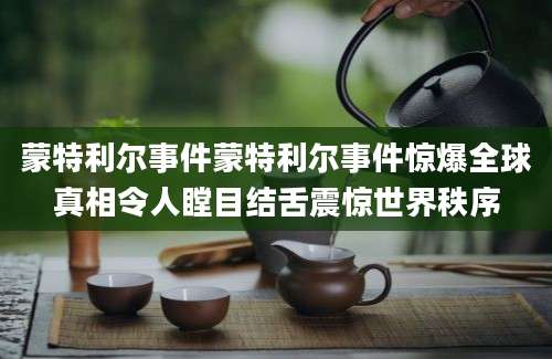 蒙特利尔事件蒙特利尔事件惊爆全球真相令人瞠目结舌震惊世界秩序