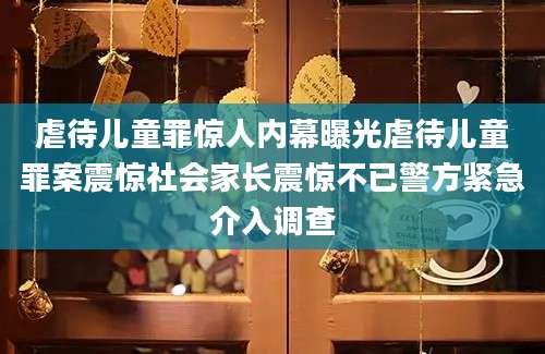 虐待儿童罪惊人内幕曝光虐待儿童罪案震惊社会家长震惊不已警方紧急介入调查