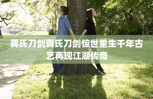 蒋氏刀剑蒋氏刀剑惊世重生千年古艺再现江湖传奇