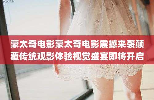 蒙太奇电影蒙太奇电影震撼来袭颠覆传统观影体验视觉盛宴即将开启