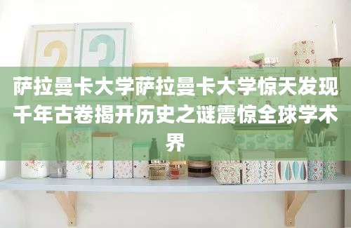 萨拉曼卡大学萨拉曼卡大学惊天发现千年古卷揭开历史之谜震惊全球学术界