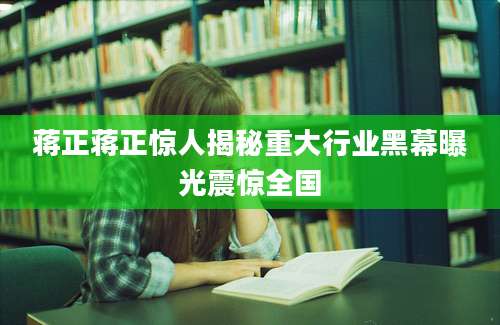 蒋正蒋正惊人揭秘重大行业黑幕曝光震惊全国
