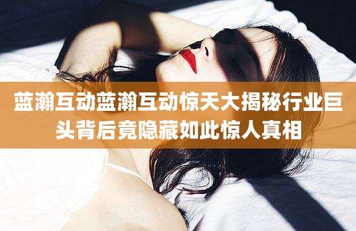 蓝瀚互动蓝瀚互动惊天大揭秘行业巨头背后竟隐藏如此惊人真相