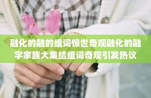 融化的融的组词惊世奇观融化的融字家族大集结组词奇观引发热议