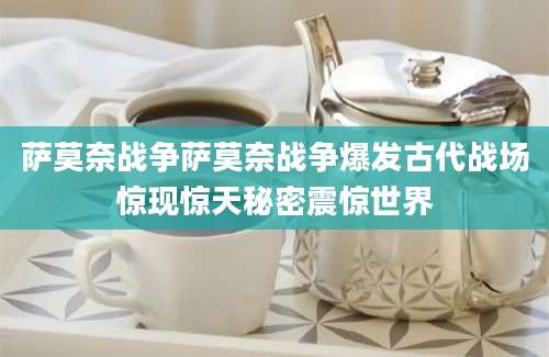 萨莫奈战争萨莫奈战争爆发古代战场惊现惊天秘密震惊世界