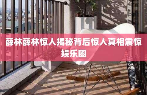 薛林薛林惊人揭秘背后惊人真相震惊娱乐圈
