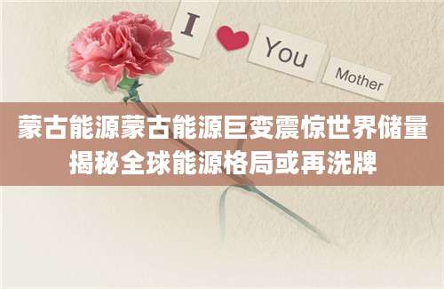 蒙古能源蒙古能源巨变震惊世界储量揭秘全球能源格局或再洗牌