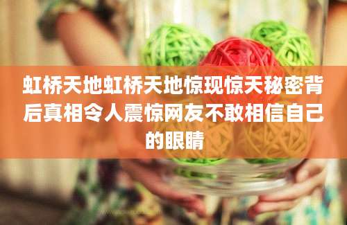 虹桥天地虹桥天地惊现惊天秘密背后真相令人震惊网友不敢相信自己的眼睛