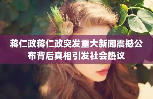 蒋仁政蒋仁政突发重大新闻震撼公布背后真相引发社会热议