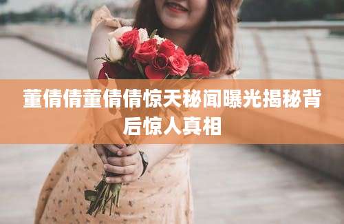 董倩倩董倩倩惊天秘闻曝光揭秘背后惊人真相