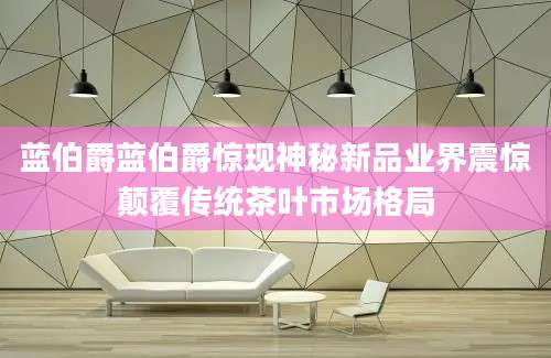 蓝伯爵蓝伯爵惊现神秘新品业界震惊颠覆传统茶叶市场格局