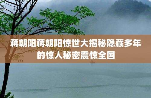蒋朝阳蒋朝阳惊世大揭秘隐藏多年的惊人秘密震惊全国