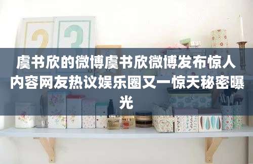 虞书欣的微博虞书欣微博发布惊人内容网友热议娱乐圈又一惊天秘密曝光