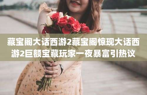 藏宝阁大话西游2藏宝阁惊现大话西游2巨额宝藏玩家一夜暴富引热议