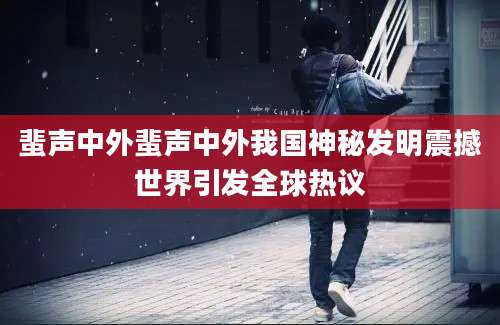 蜚声中外蜚声中外我国神秘发明震撼世界引发全球热议