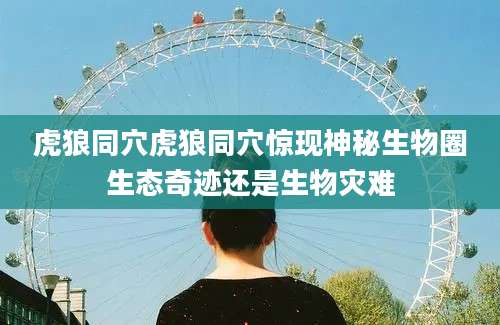 虎狼同穴虎狼同穴惊现神秘生物圈生态奇迹还是生物灾难