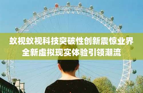 蚁视蚁视科技突破性创新震惊业界全新虚拟现实体验引领潮流