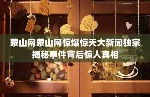 蒙山网蒙山网惊爆惊天大新闻独家揭秘事件背后惊人真相