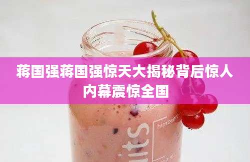 蒋国强蒋国强惊天大揭秘背后惊人内幕震惊全国