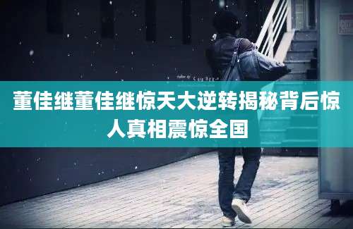 董佳继董佳继惊天大逆转揭秘背后惊人真相震惊全国