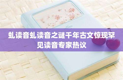 虬读音虬读音之谜千年古文惊现罕见读音专家热议