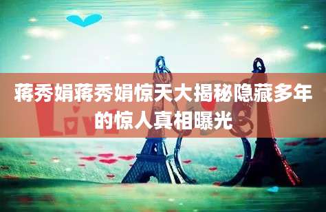 蒋秀娟蒋秀娟惊天大揭秘隐藏多年的惊人真相曝光
