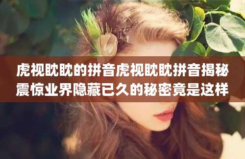 虎视眈眈的拼音虎视眈眈拼音揭秘震惊业界隐藏已久的秘密竟是这样