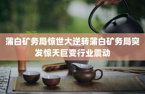 蒲白矿务局惊世大逆转蒲白矿务局突发惊天巨变行业震动
