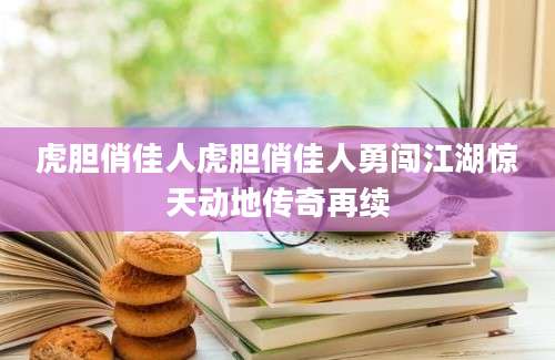 虎胆俏佳人虎胆俏佳人勇闯江湖惊天动地传奇再续