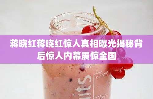 蒋晓红蒋晓红惊人真相曝光揭秘背后惊人内幕震惊全国