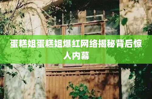 蛋糕姐蛋糕姐爆红网络揭秘背后惊人内幕
