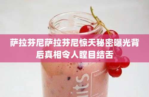 萨拉芬尼萨拉芬尼惊天秘密曝光背后真相令人瞠目结舌