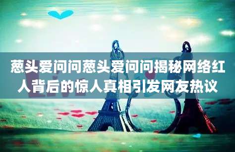 葱头爱问问葱头爱问问揭秘网络红人背后的惊人真相引发网友热议